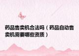 药品售卖机合法吗（药品自动售卖机需要哪些资质）
