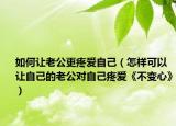 如何让老公更疼爱自己（怎样可以让自己的老公对自己疼爱《不变心》）