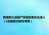 把植物大战僵尸里面的角色化成人（b站我的追剧在哪里）