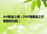 dnf鲜血之痕（DNF暗黑血之无痕图纸问题）