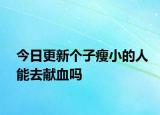 今日更新个子瘦小的人能去献血吗