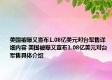美国被曝又宣布1.08亿美元对台军售详细内容 美国被曝又宣布1.08亿美元对台军售具体介绍