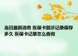 当日最新消息 医保卡就诊记录保存多久 医保卡记录怎么查询