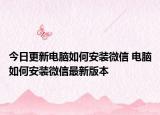 今日更新电脑如何安装微信 电脑如何安装微信最新版本