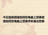 今日更新微信如何在电脑上登录微信如何在电脑上登录手机退出登录