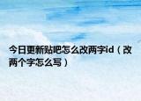 今日更新贴吧怎么改两字id（改两个字怎么写）