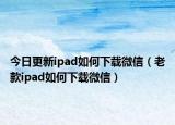 今日更新ipad如何下载微信（老款ipad如何下载微信）