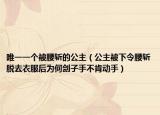 唯一一个被腰斩的公主（公主被下令腰斩脱去衣服后为何刽子手不肯动手）