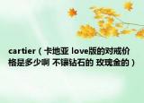 cartier（卡地亚 love版的对戒价格是多少啊 不镶钻石的 玫瑰金的）