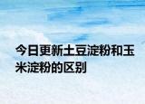 今日更新土豆淀粉和玉米淀粉的区别