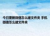 今日更新微信怎么建文件夹 手机微信怎么建文件夹