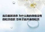 当日最新消息 为什么我的微信没有微粒贷借款 怎样才能开通微粒贷