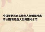 今日更新怎么去除别人微博图片水印 如何去除别人微博图片水印