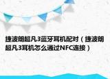 捷波朗超凡3蓝牙耳机配对（捷波朗超凡3耳机怎么通过NFC连接）