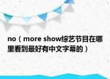 no（more show综艺节目在哪里看到最好有中文字幕的）