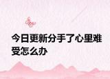 今日更新分手了心里难受怎么办