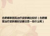 合肥哪家医院治疗皮肤病比较好（合肥哪里治疗皮肤病好这要注意一些什么呢）