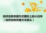 如何去除快捷方式图标上的小白块（如何去除快捷方式箭头）