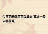 今日更新哪里可以算命(算命一般去哪里算)