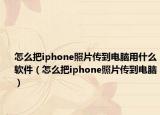 怎么把iphone照片传到电脑用什么软件（怎么把iphone照片传到电脑）