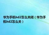 华为手机hd2怎么关闭（华为手机hd2怎么关）
