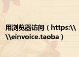 用浏览器访问（https:\\einvoice.taoba）