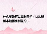 什么英雄可以克制盖伦（LOL新版本如何克制盖伦）