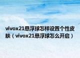 vivox21悬浮球怎样设置个性皮肤（vivox21悬浮球怎么开启）
