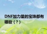 DNF加力量的宝珠都有哪些（?）