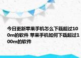 今日更新苹果手机怎么下载超过100m的软件 苹果手机如何下载超过100m的软件