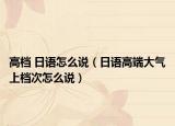 高档 日语怎么说（日语高端大气上档次怎么说）