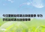 今日更新如何退出微信登录 华为手机如何退出微信登录