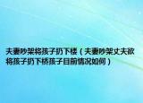 夫妻吵架将孩子扔下楼（夫妻吵架丈夫欲将孩子扔下桥孩子目前情况如何）