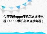 今日更新oppo手机怎么连接电视（OPPO手机怎么连接电视）