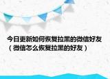 今日更新如何恢复拉黑的微信好友（微信怎么恢复拉黑的好友）