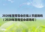 2020年至尊宝会在情人节返场吗（2020年至尊宝会返场吗）