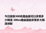 今日更新300兆路由器可以承受多少网速 300m路由器能承受多大网速详解
