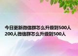 今日更新微信群怎么升级到500人 200人微信群怎么升级到500人