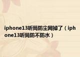 iphone13听筒防尘网掉了（iphone13听筒防不防水）