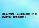 火影忍者1集开头主题曲叫啥（火影忍者的第一集主题曲是）