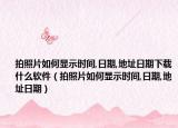 拍照片如何显示时间,日期,地址日期下载什么软件（拍照片如何显示时间,日期,地址日期）