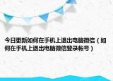 今日更新如何在手机上退出电脑微信（如何在手机上退出电脑微信登录帐号）