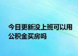 今日更新没上班可以用公积金买房吗