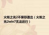 火炬之光2不保存退出（火炬之光2win7无法运行）