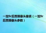一加9r后置摄像头像素（一加9r后置摄像头参数）