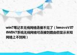 win7笔记本无线网络连接不见了（lenovoV370WIN7系统无线网络可连接到路由但显示未知网络上不到网）