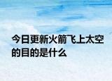 今日更新火箭飞上太空的目的是什么