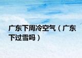 广东下周冷空气（广东下过雪吗）