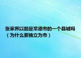 张家界以前是常德市的一个县城吗（为什么要独立为市）