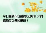 今日更新qq直播怎么关闭（QQ直播怎么关闭提醒）